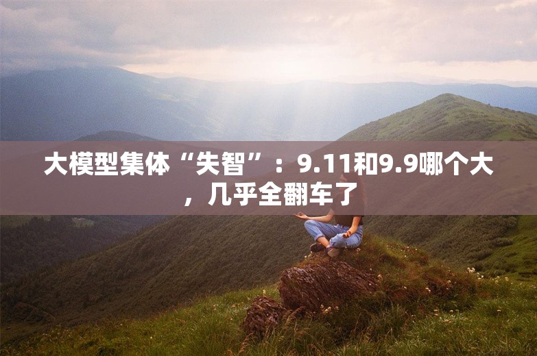 大模型集体“失智”：9.11和9.9哪个大，几乎全翻车了