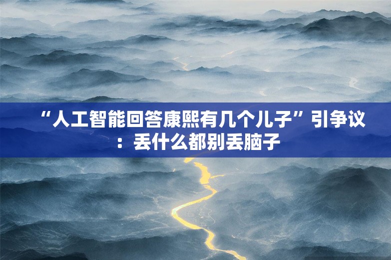 “人工智能回答康熙有几个儿子”引争议：丢什么都别丢脑子