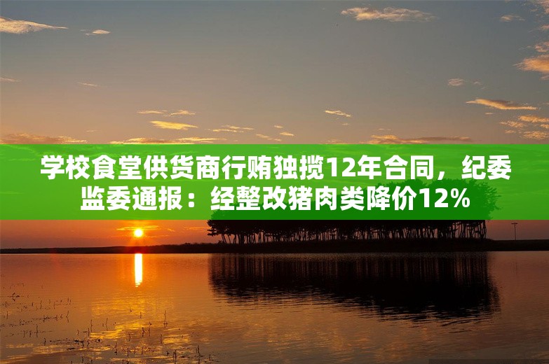 学校食堂供货商行贿独揽12年合同，纪委监委通报：经整改猪肉类降价12%