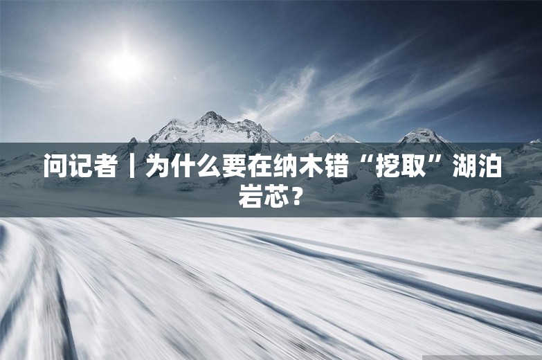 问记者｜为什么要在纳木错“挖取”湖泊岩芯？