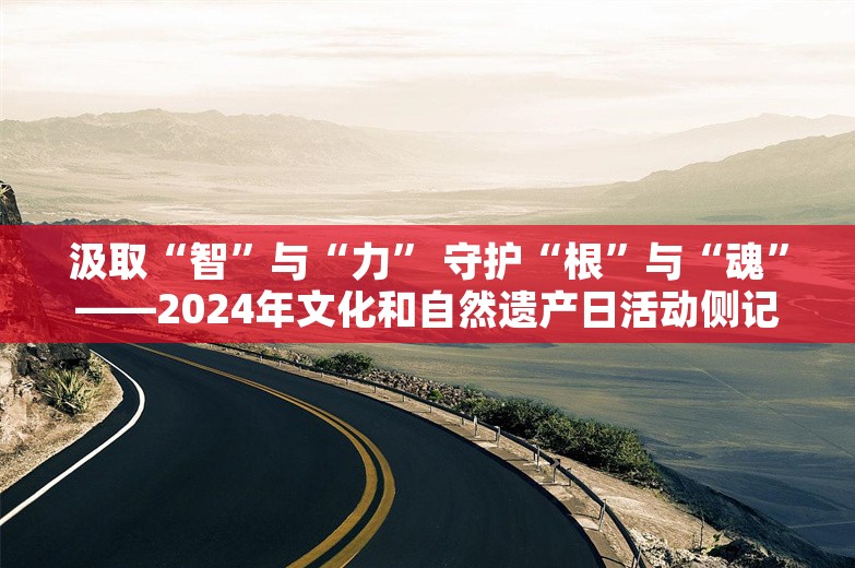 汲取“智”与“力” 守护“根”与“魂”——2024年文化和自然遗产日活动侧记