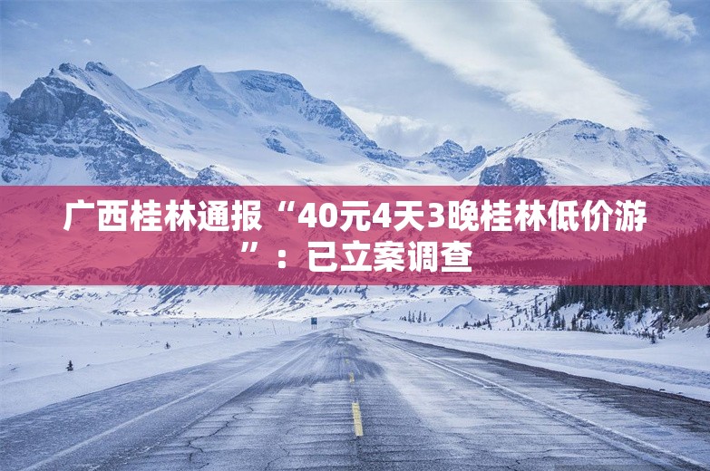 广西桂林通报“40元4天3晚桂林低价游”：已立案调查