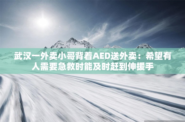 武汉一外卖小哥背着AED送外卖：希望有人需要急救时能及时赶到伸援手