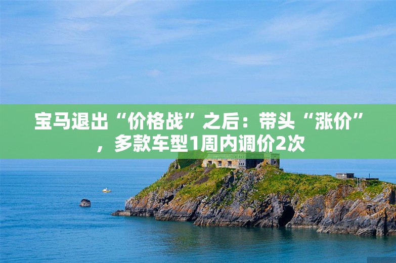 宝马退出“价格战”之后：带头“涨价” ，多款车型1周内调价2次