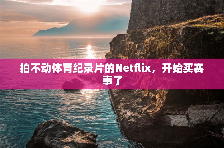 拍不动体育纪录片的Netflix，开始买赛事了