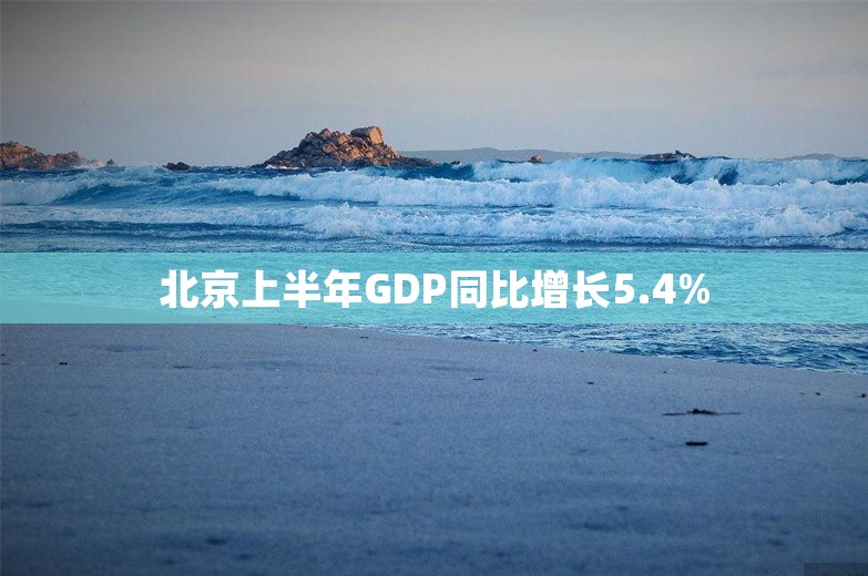 北京上半年GDP同比增长5.4%