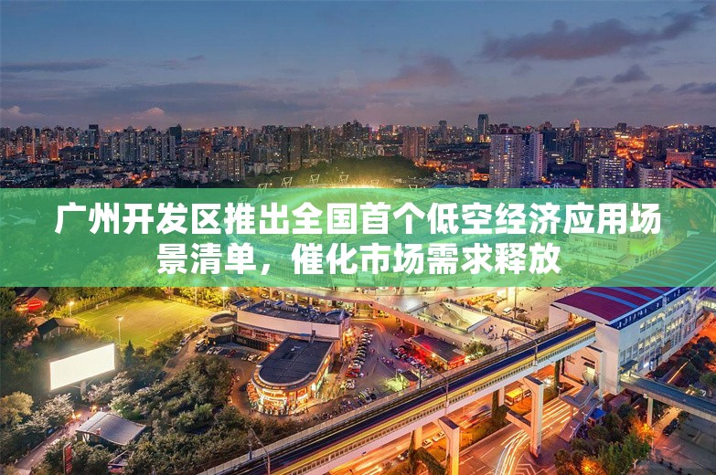 广州开发区推出全国首个低空经济应用场景清单，催化市场需求释放