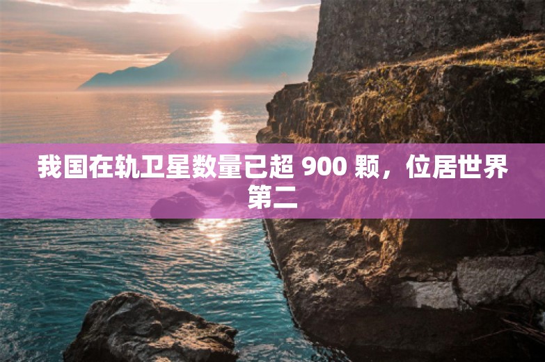 我国在轨卫星数量已超 900 颗，位居世界第二