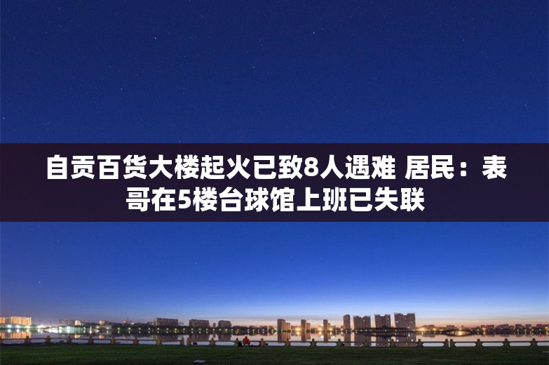 自贡百货大楼起火已致8人遇难 居民：表哥在5楼台球馆上班已失联