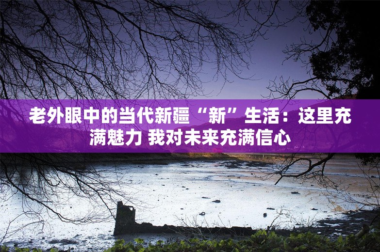 老外眼中的当代新疆“新”生活：这里充满魅力 我对未来充满信心