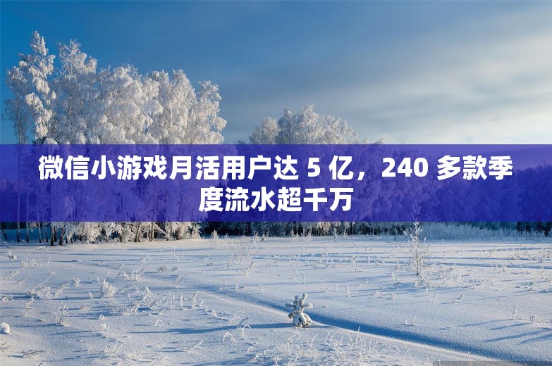 微信小游戏月活用户达 5 亿，240 多款季度流水超千万