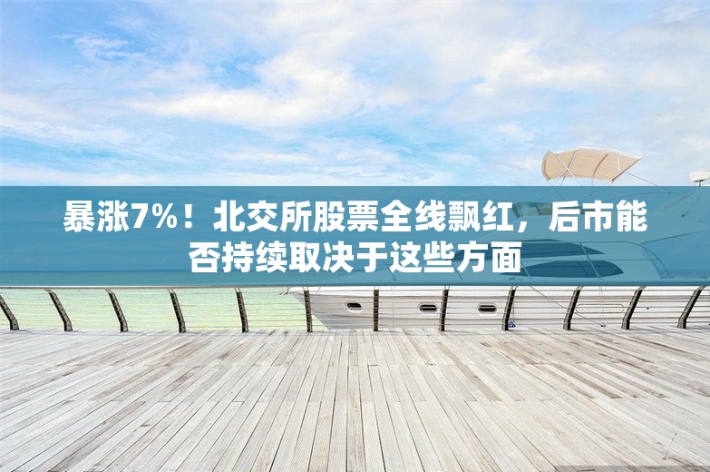 暴涨7%！北交所股票全线飘红，后市能否持续取决于这些方面