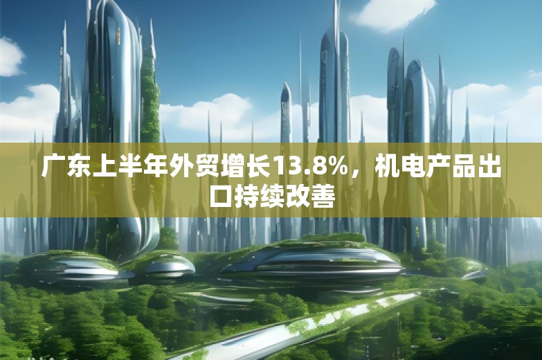 广东上半年外贸增长13.8%，机电产品出口持续改善