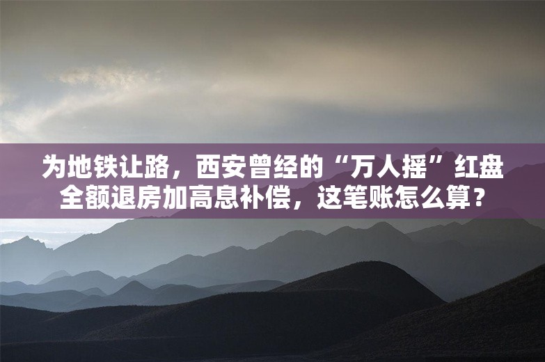 为地铁让路，西安曾经的“万人摇”红盘全额退房加高息补偿，这笔账怎么算？