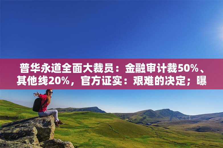 普华永道全面大裁员：金融审计裁50%、其他线20%，官方证实：艰难的决定；曝马云回国消息为假；传百度公关一号位9月上任丨雷峰早报