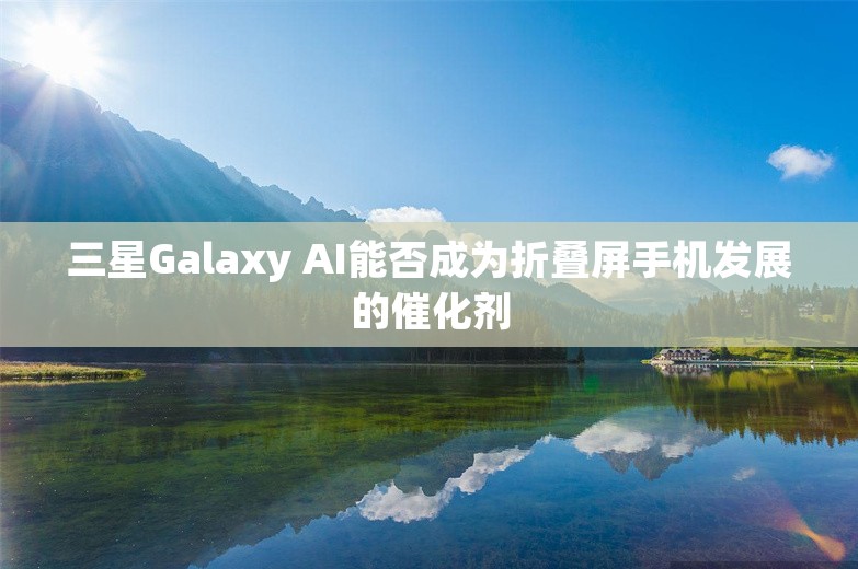 三星Galaxy AI能否成为折叠屏手机发展的催化剂