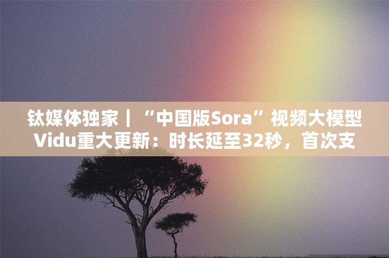 钛媒体独家｜“中国版Sora”视频大模型Vidu重大更新：时长延至32秒，首次支持音视频合成