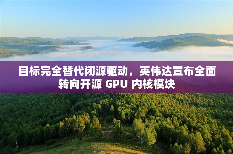 目标完全替代闭源驱动，英伟达宣布全面转向开源 GPU 内核模块