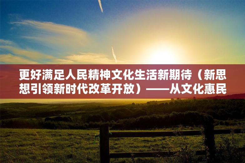 更好满足人民精神文化生活新期待（新思想引领新时代改革开放）——从文化惠民看新时代改革开放