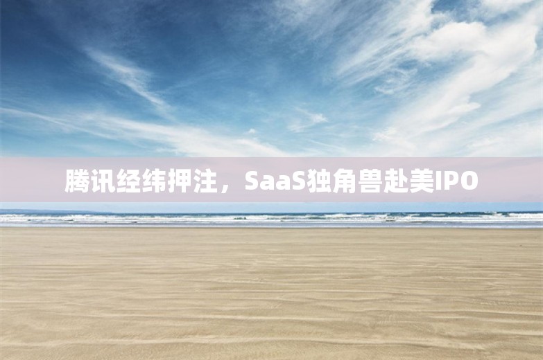 腾讯经纬押注，SaaS独角兽赴美IPO