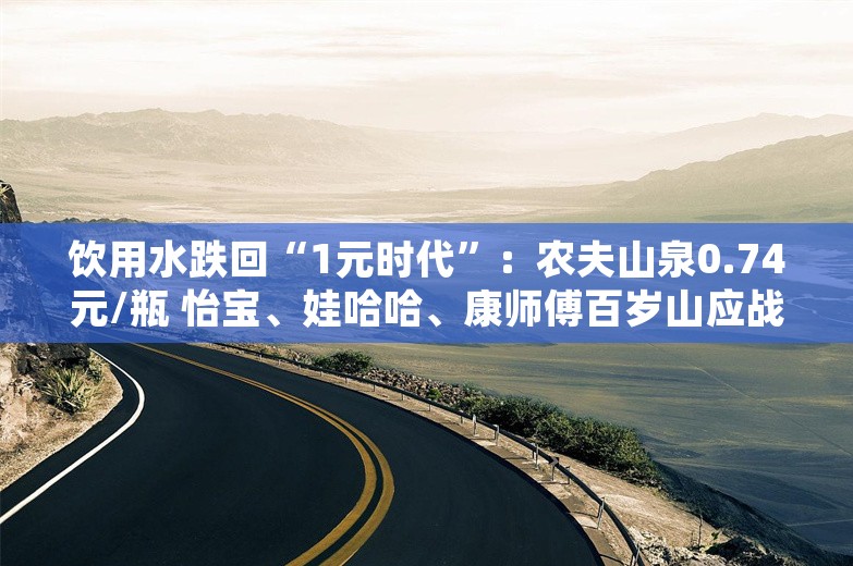 饮用水跌回“1元时代”：农夫山泉0.74元/瓶 怡宝、娃哈哈、康师傅百岁山应战