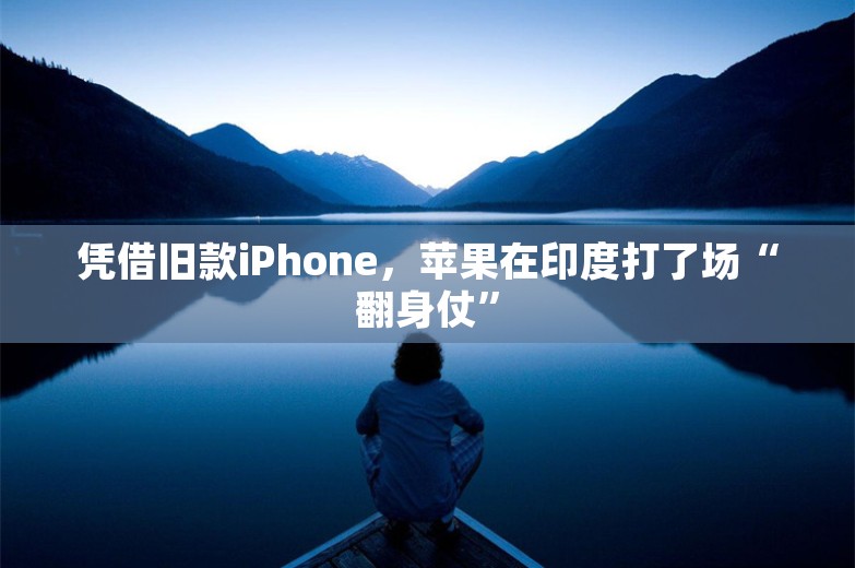 凭借旧款iPhone，苹果在印度打了场“翻身仗”