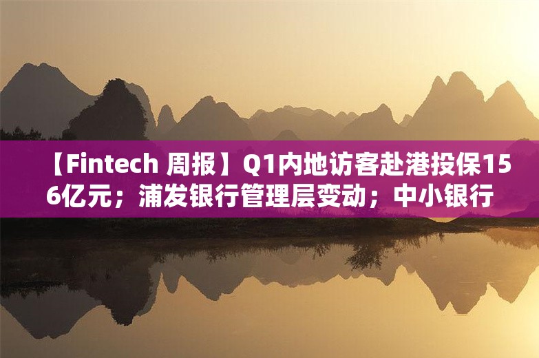 【Fintech 周报】Q1内地访客赴港投保156亿元；浦发银行管理层变动；中小银行纷纷下调存款利率