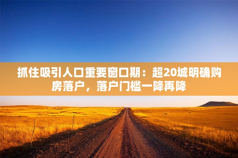 抓住吸引人口重要窗口期：超20城明确购房落户，落户门槛一降再降