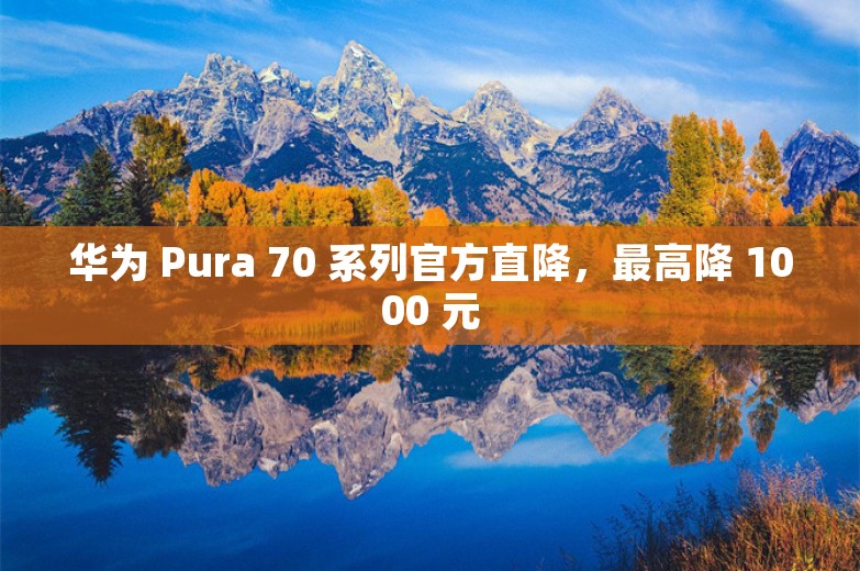 华为 Pura 70 系列官方直降，最高降 1000 元