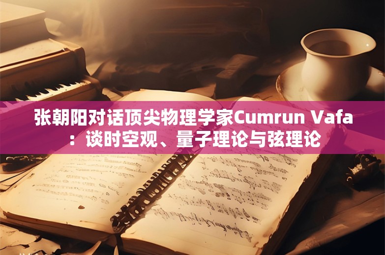 张朝阳对话顶尖物理学家Cumrun Vafa：谈时空观、量子理论与弦理论