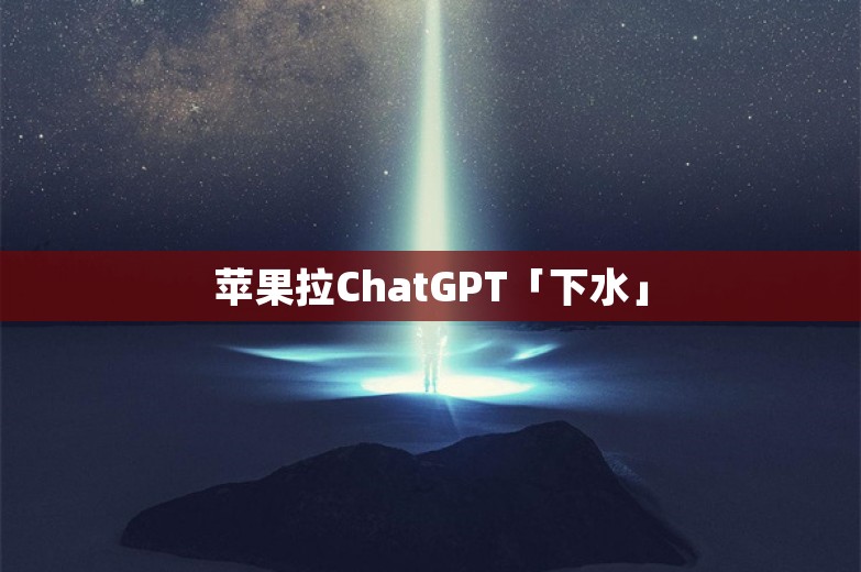 苹果拉ChatGPT「下水」