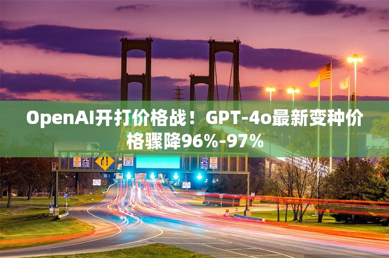 OpenAI开打价格战！GPT-4o最新变种价格骤降96%-97%