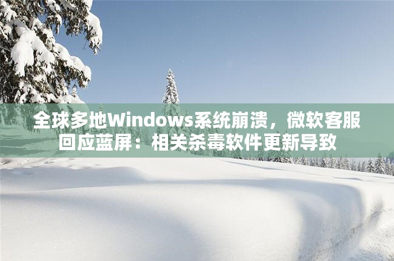 全球多地Windows系统崩溃，微软客服回应蓝屏：相关杀毒软件更新导致