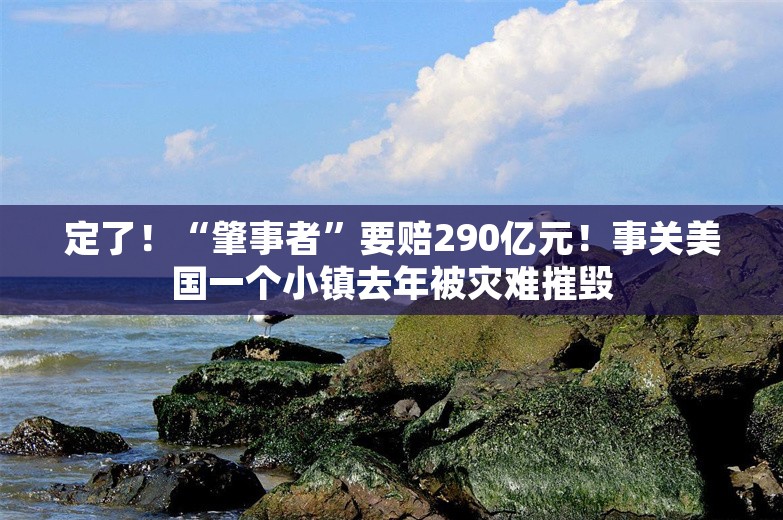 定了！“肇事者”要赔290亿元！事关美国一个小镇去年被灾难摧毁