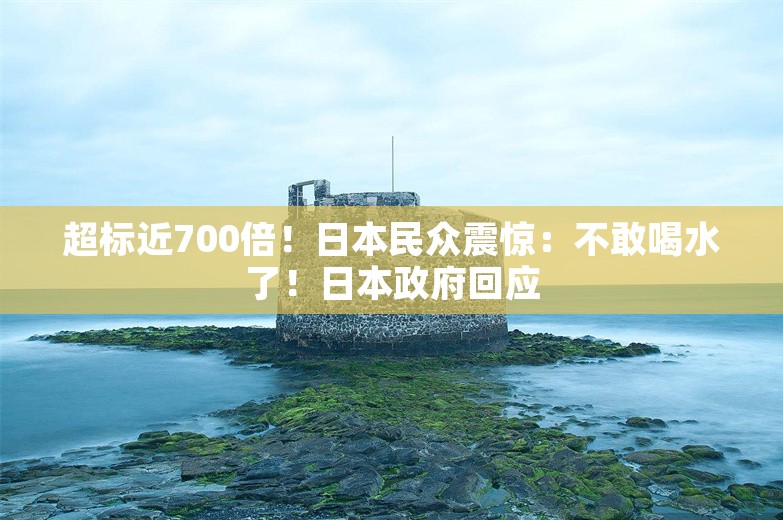 超标近700倍！日本民众震惊：不敢喝水了！日本政府回应