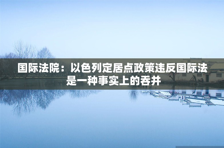 国际法院：以色列定居点政策违反国际法 是一种事实上的吞并