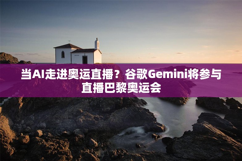 当AI走进奥运直播？谷歌Gemini将参与直播巴黎奥运会