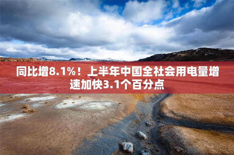 同比增8.1%！上半年中国全社会用电量增速加快3.1个百分点