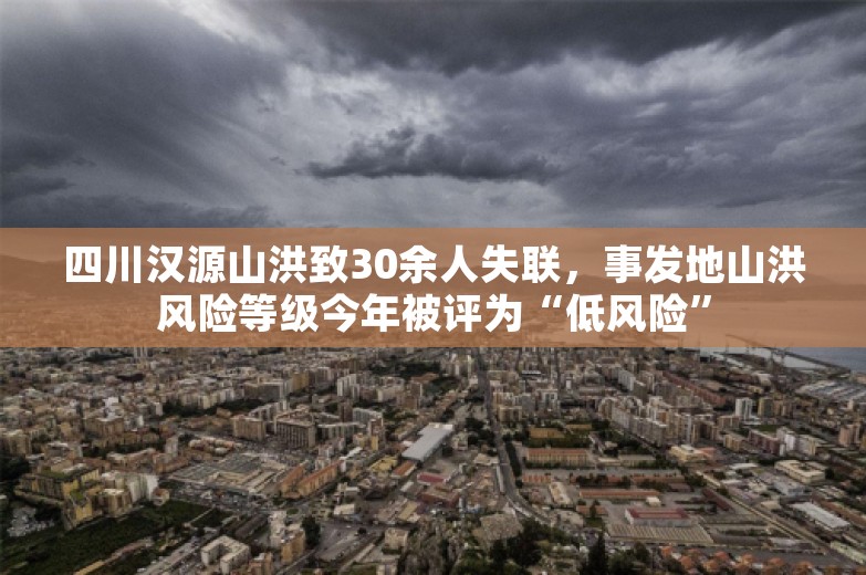 四川汉源山洪致30余人失联，事发地山洪风险等级今年被评为“低风险”