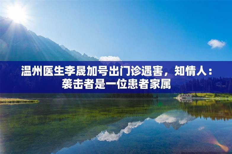 温州医生李晟加号出门诊遇害，知情人：袭击者是一位患者家属