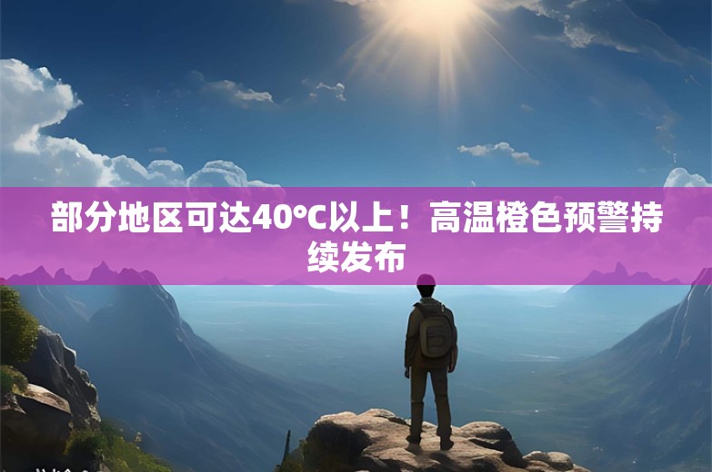 部分地区可达40℃以上！高温橙色预警持续发布