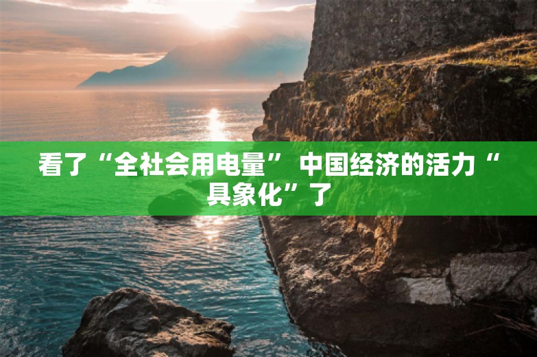 看了“全社会用电量” 中国经济的活力“具象化”了