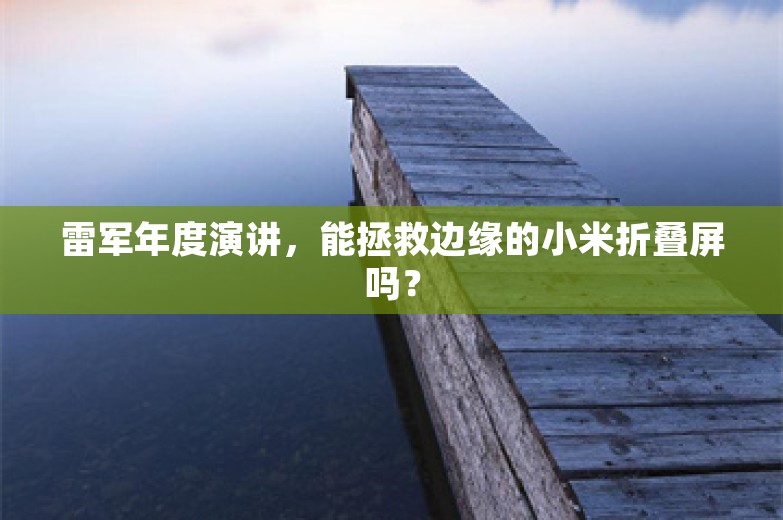 雷军年度演讲，能拯救边缘的小米折叠屏吗？