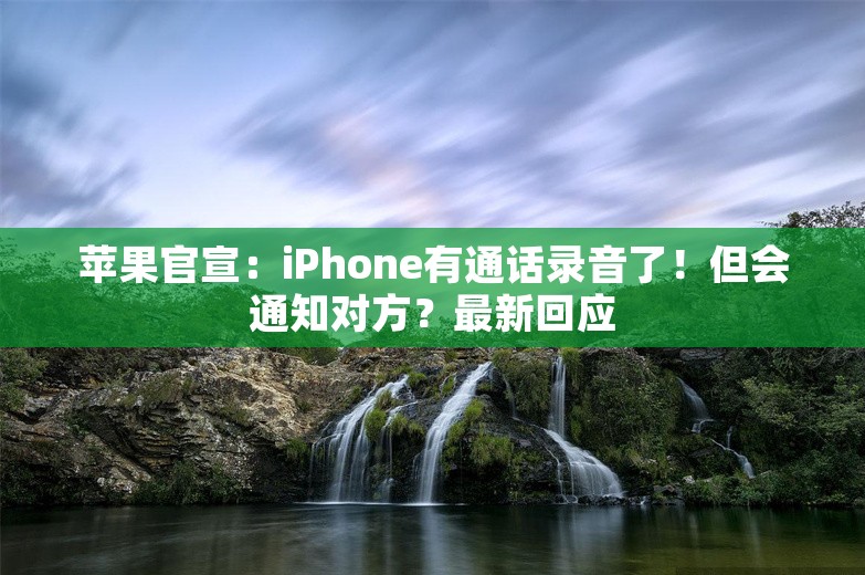 苹果官宣：iPhone有通话录音了！但会通知对方？最新回应