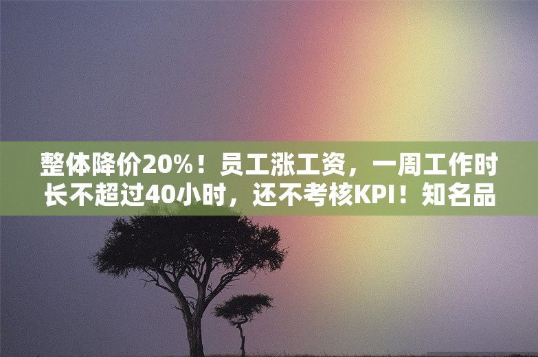 整体降价20%！员工涨工资，一周工作时长不超过40小时，还不考核KPI！知名品牌门店学胖东来“爆改”，顾客大排长队