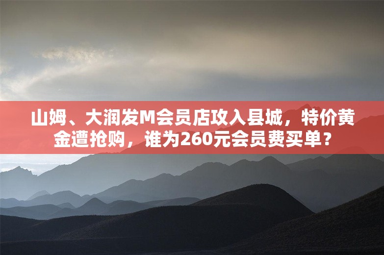 山姆、大润发M会员店攻入县城，特价黄金遭抢购，谁为260元会员费买单？