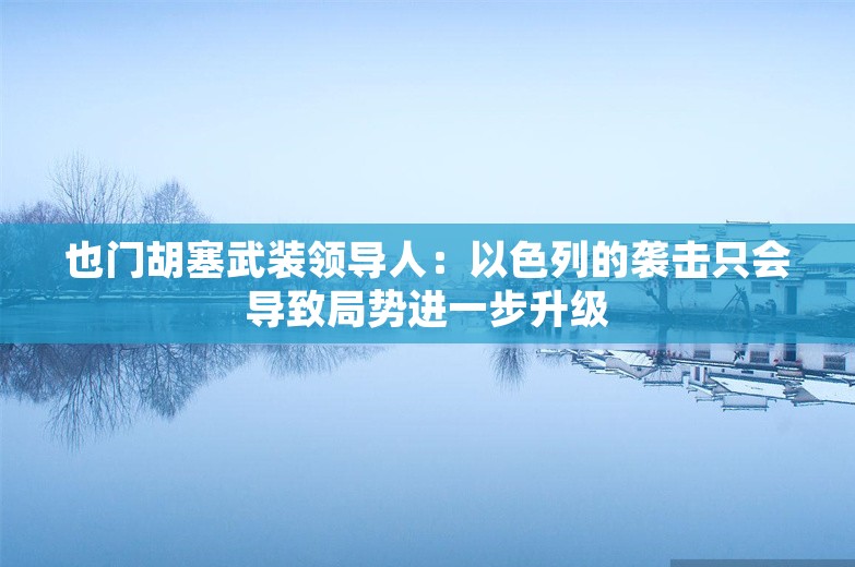 也门胡塞武装领导人：以色列的袭击只会导致局势进一步升级