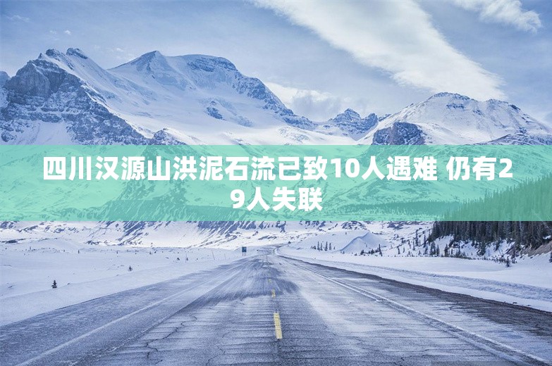 四川汉源山洪泥石流已致10人遇难 仍有29人失联