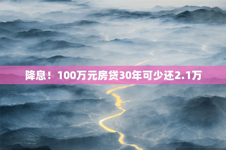 降息！100万元房贷30年可少还2.1万