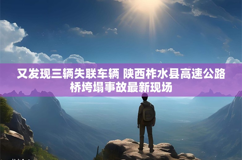 又发现三辆失联车辆 陕西柞水县高速公路桥垮塌事故最新现场